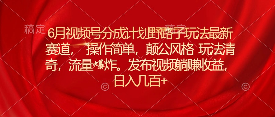 6月视频号分成计划野路子玩法最新赛道操作简单，颠公风格玩法清奇，流…-冒泡网