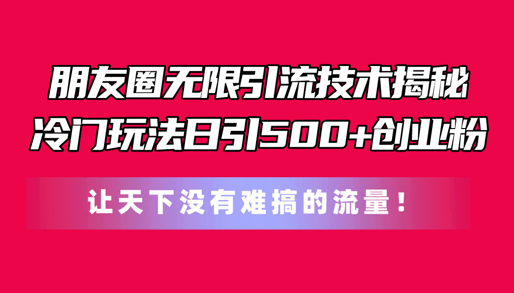 朋友圈无限引流技术揭秘，一个冷门玩法日引500+创业粉，让天下没有难搞…-冒泡网