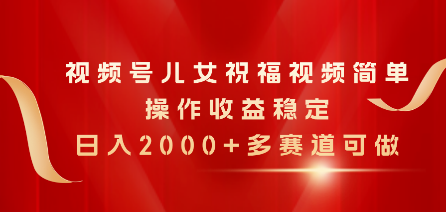 视频号儿女祝福视频，简单操作收益稳定，日入2000+，多赛道可做-冒泡网