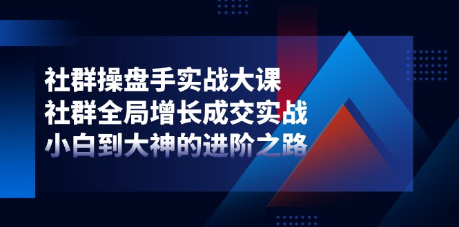 社群-操盘手实战大课：社群 全局增长成交实战，小白到大神的进阶之路-冒泡网