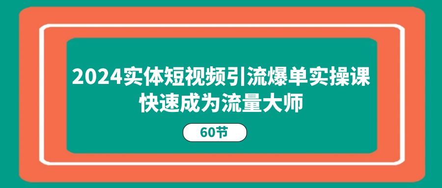 2024实体短视频引流爆单实操课，快速成为流量大师-冒泡网