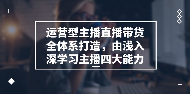 运营型 主播直播带货全体系打造，由浅入深学习主播四大能力-冒泡网