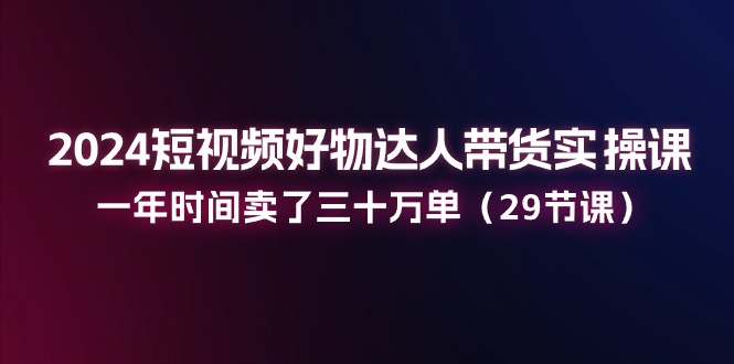 2024短视频好物达人带货实操课：一年时间卖了三十万单-冒泡网