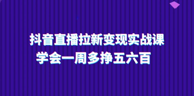 抖音直播拉新变现实操课，学会一周多挣五六百-冒泡网