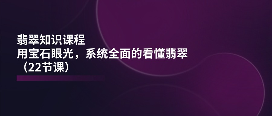 翡翠知识课程，用宝石眼光，系统全面的看懂翡翠-冒泡网