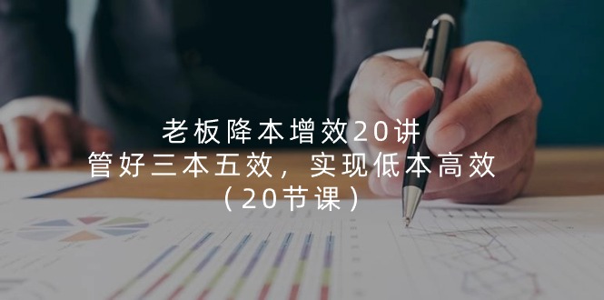 老板 降本增效20讲，管好 三本五效，实现低本高效-冒泡网