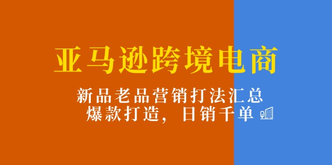 亚马逊跨境电商：新品老品营销打法汇总，爆款打造，日销千单-冒泡网