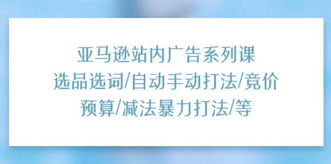 亚马逊站内广告系列课：选品选词/自动手动打法/竞价预算/减法暴力打法/等-冒泡网