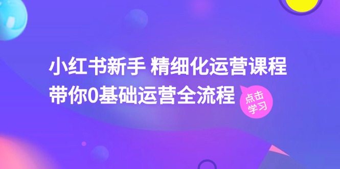 小红书新手 精细化运营课程，带你0基础运营全流程-冒泡网