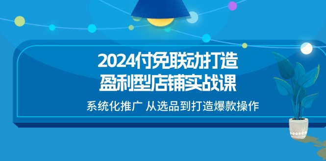 2024付免联动-打造盈利型店铺实战课，系统化推广 从选品到打造爆款操作-冒泡网