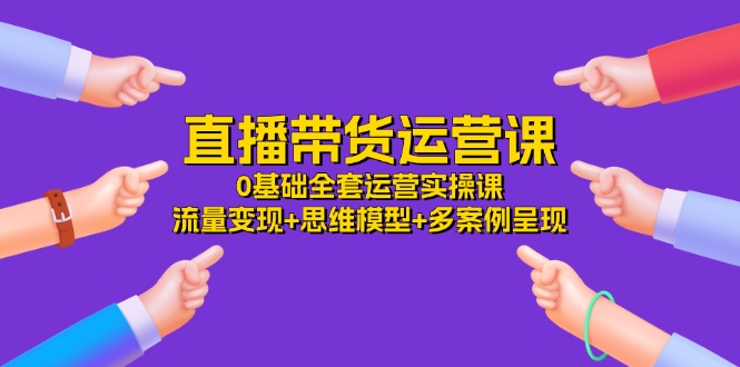 直播带货运营课，0基础全套运营实操课 流量变现+思维模型+多案例呈现-34节-冒泡网