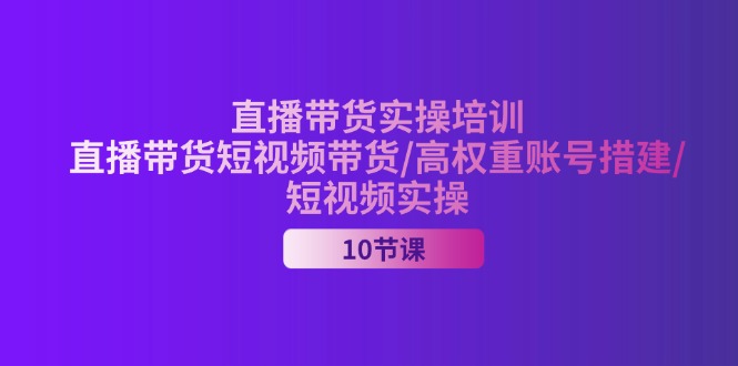 2024直播带货实操培训，直播带货短视频带货/高权重账号措建/短视频实操-冒泡网