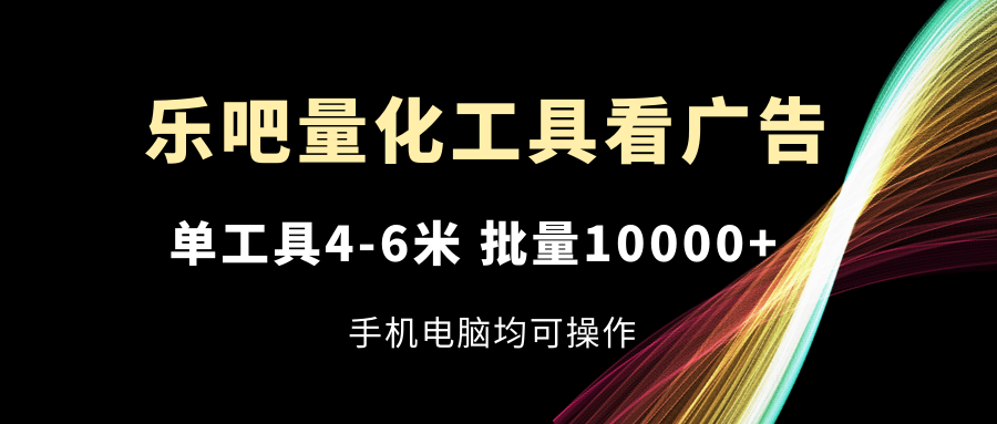 乐吧量化工具看广告，单工具4-6米，批量10000+，手机电脑均可操作-冒泡网