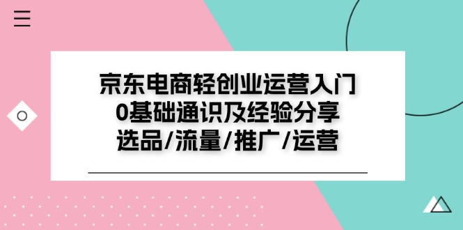 京东电商-轻创业运营入门0基础通识及经验分享：选品/流量/推广/运营-冒泡网