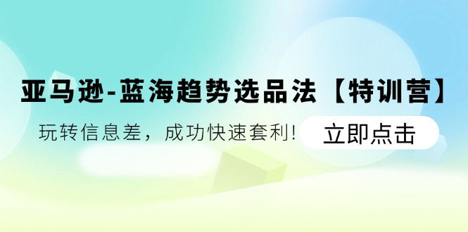 亚马逊-蓝海趋势选品法【特训营】：玩转信息差，成功快速套利!-冒泡网