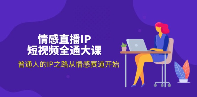 情感直播IP短视频全通大课，普通人的IP之路从情感赛道开始-冒泡网