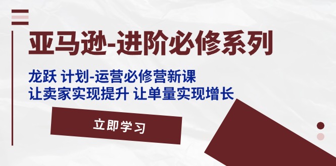 亚马逊-进阶必修系列，龙跃 计划-运营必修营新课，让卖家实现提升 让单…-冒泡网