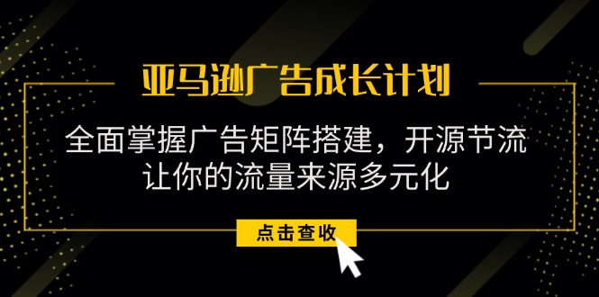 亚马逊-广告成长计划，掌握广告矩阵搭建/开源节流/流量来源多元化-冒泡网