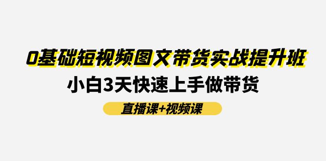 0基础短视频图文带货实战提升班(直播课+视频课)：小白3天快速上手做带货-冒泡网