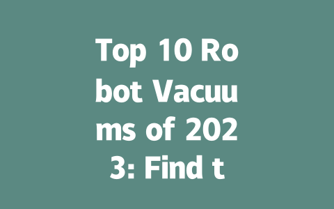 Top 10 Robot Vacuums of 2023: Find the Best Cleaning Companion for Your Home!-AIGC