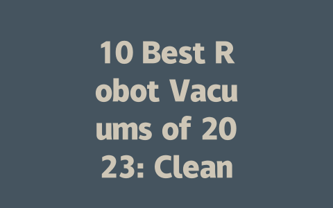 10 Best Robot Vacuums of 2023: Clean Smart, Live Better!-AIGC